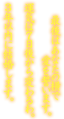 最後はあなたの横で愛を誓います。運気は7日後から変わるわ。3年以内に結婚します。